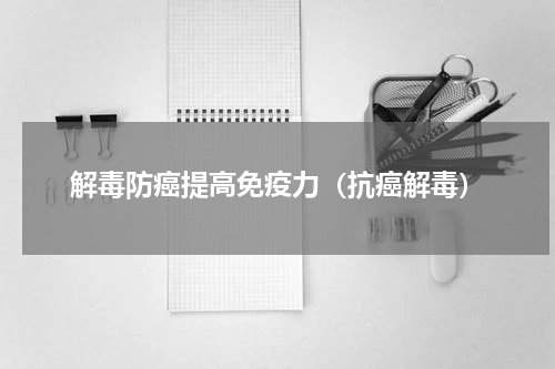 解毒防癌提高免疫力（抗癌解毒）