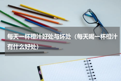 每天一杯橙汁好处与坏处（每天喝一杯橙汁有什么好处）