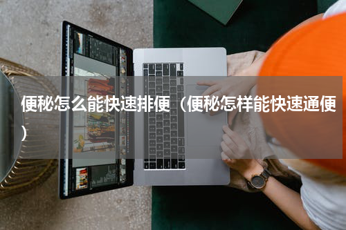 便秘怎么能快速排便（便秘怎样能快速通便）