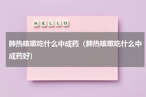 肺热咳嗽吃什么中成药（肺热咳嗽吃什么中成药好）
