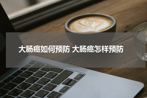 大肠癌如何预防 大肠癌怎样预防