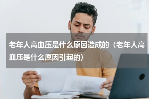 老年人高血压是什么原因造成的（老年人高血压是什么原因引起的）
