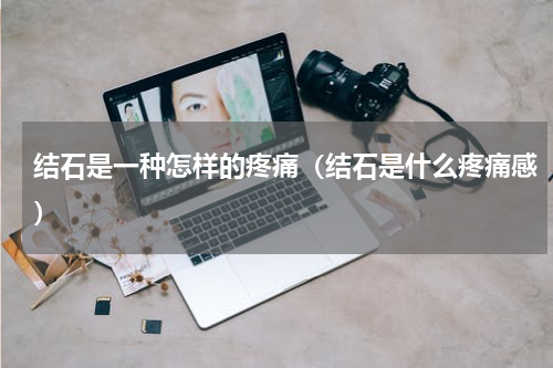 结石是一种怎样的疼痛（结石是什么疼痛感）