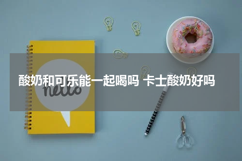 酸奶和可乐能一起喝吗 卡士酸奶好吗