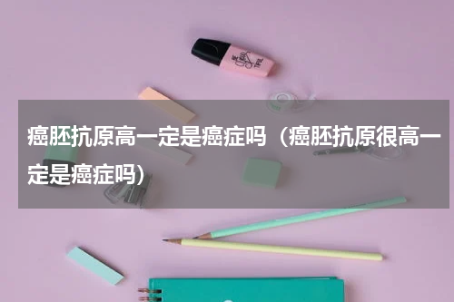 癌胚抗原高一定是癌症吗（癌胚抗原很高一定是癌症吗）