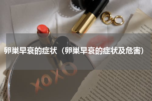 卵巢早衰的症状（卵巢早衰的症状及危害）