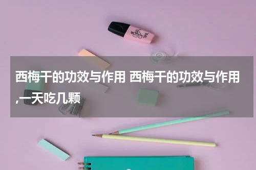 西梅干的功效与作用 西梅干的功效与作用,一天吃几颗