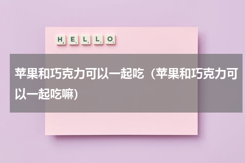 苹果和巧克力可以一起吃（苹果和巧克力可以一起吃嘛）