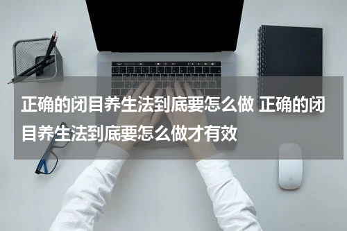 正确的闭目养生法到底要怎么做 正确的闭目养生法到底要怎么做才有效