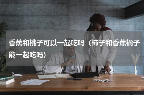 香蕉和桃子可以一起吃吗（柿子和香蕉橘子能一起吃吗）