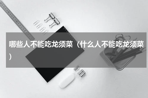 哪些人不能吃龙须菜（什么人不能吃龙须菜）