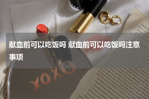 献血前可以吃饭吗 献血前可以吃饭吗注意事项