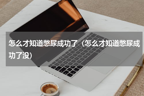 怎么才知道憋尿成功了（怎么才知道憋尿成功了没）