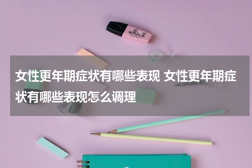 女性更年期症状有哪些表现 女性更年期症状有哪些表现怎么调理