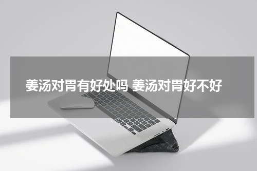 姜汤对胃有好处吗 姜汤对胃好不好