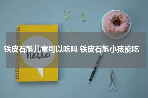 铁皮石斛儿童可以吃吗 铁皮石斛小孩能吃