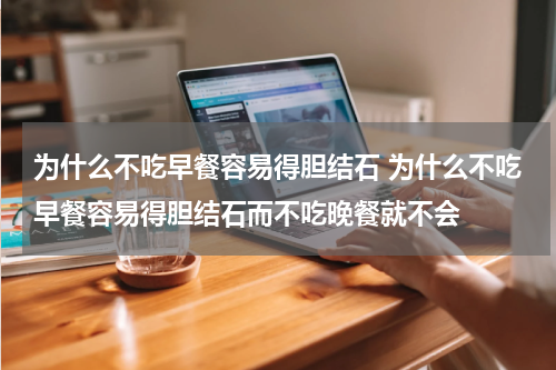 为什么不吃早餐容易得胆结石 为什么不吃早餐容易得胆结石而不吃晚餐就不会