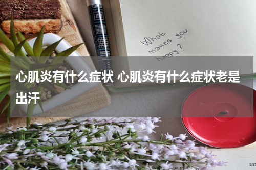 心肌炎有什么症状 心肌炎有什么症状老是出汗