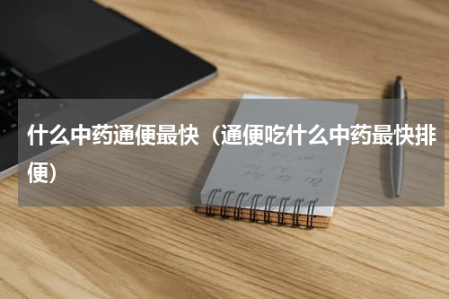 什么中药通便最快（通便吃什么中药最快排便）