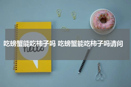 吃螃蟹能吃柿子吗 吃螃蟹能吃柿子吗请问