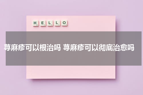 荨麻疹可以根治吗 荨麻疹可以彻底治愈吗
