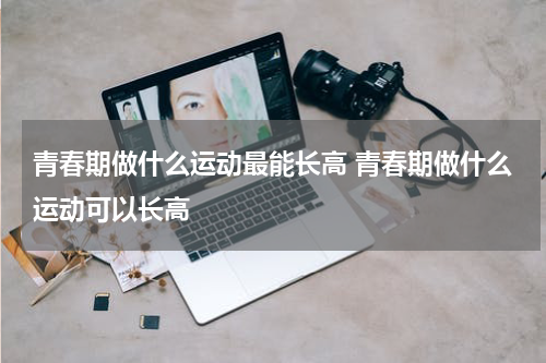 青春期做什么运动最能长高 青春期做什么运动可以长高