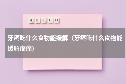 牙疼吃什么食物能缓解（牙疼吃什么食物能缓解疼痛）