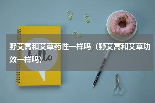 野艾蒿和艾草药性一样吗（野艾蒿和艾草功效一样吗）