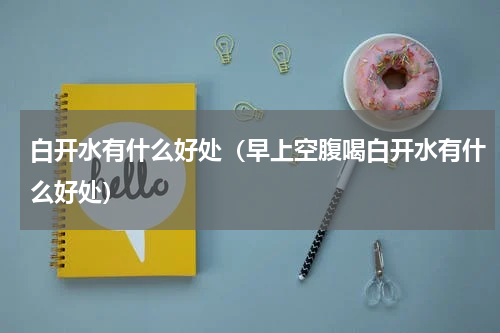 白开水有什么好处（早上空腹喝白开水有什么好处）