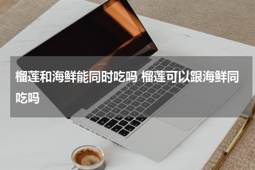 榴莲和海鲜能同时吃吗 榴莲可以跟海鲜同吃吗