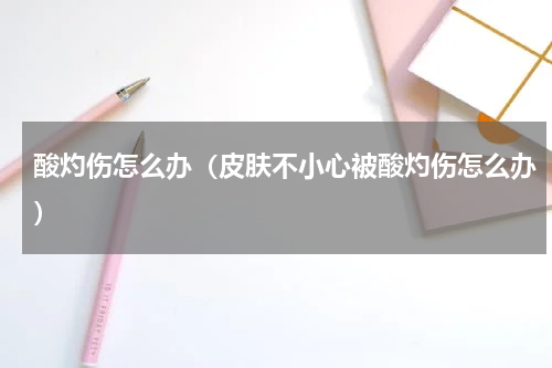 酸灼伤怎么办（皮肤不小心被酸灼伤怎么办）