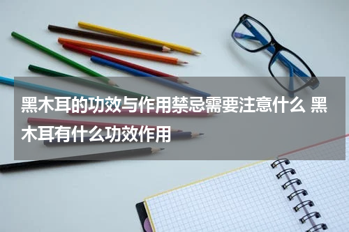 黑木耳的功效与作用禁忌需要注意什么 黑木耳有什么功效作用