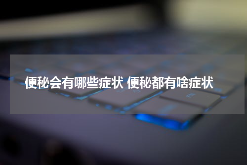 便秘会有哪些症状 便秘都有啥症状