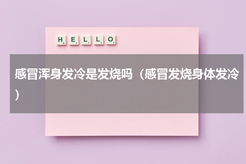 感冒浑身发冷是发烧吗（感冒发烧身体发冷）