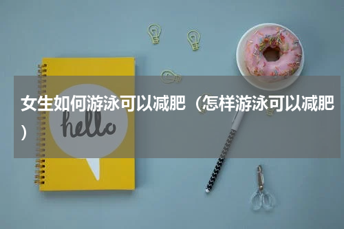 女生如何游泳可以减肥（怎样游泳可以减肥）