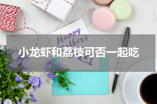 小龙虾和荔枝可否一起吃