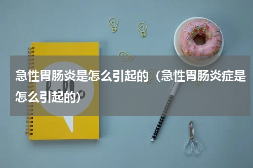 急性胃肠炎是怎么引起的（急性胃肠炎症是怎么引起的）