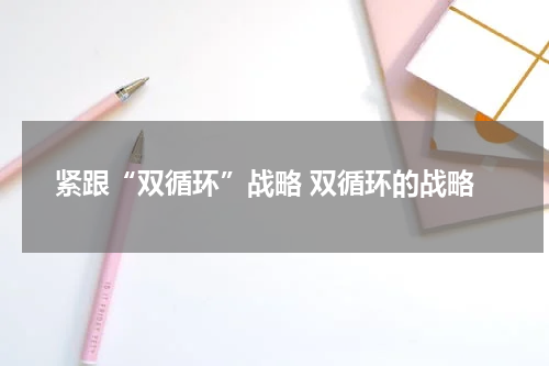 紧跟“双循环”战略 双循环的战略