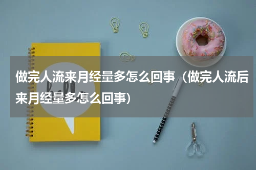 做完人流来月经量多怎么回事（做完人流后来月经量多怎么回事）