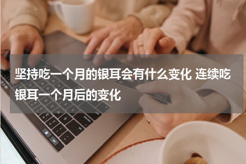 坚持吃一个月的银耳会有什么变化 连续吃银耳一个月后的变化