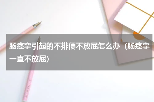 肠痉挛引起的不排便不放屁怎么办（肠痉挛一直不放屁）