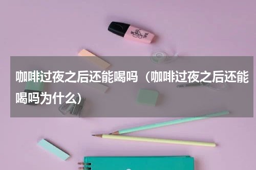 咖啡过夜之后还能喝吗（咖啡过夜之后还能喝吗为什么）