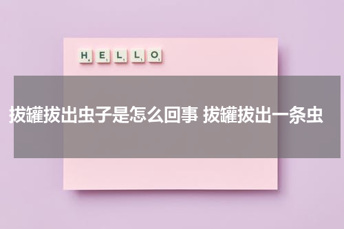 拔罐拔出虫子是怎么回事 拔罐拔出一条虫