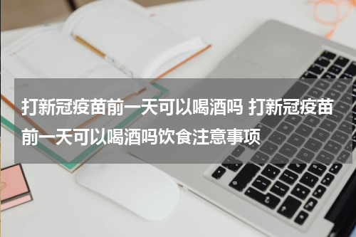 打新冠疫苗前一天可以喝酒吗 打新冠疫苗前一天可以喝酒吗饮食注意事项