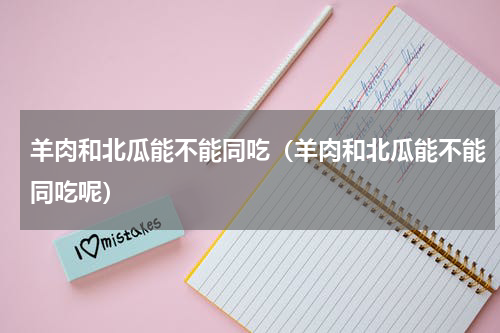 羊肉和北瓜能不能同吃（羊肉和北瓜能不能同吃呢）