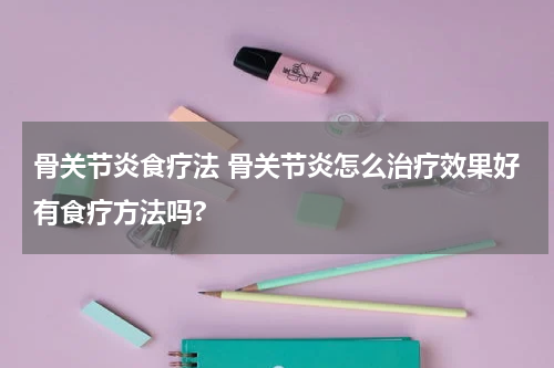骨关节炎食疗法 骨关节炎怎么治疗效果好有食疗方法吗?