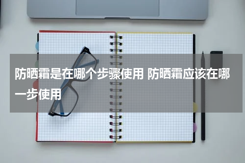 防晒霜是在哪个步骤使用 防晒霜应该在哪一步使用