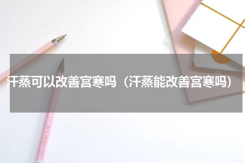 汗蒸可以改善宫寒吗（汗蒸能改善宫寒吗）