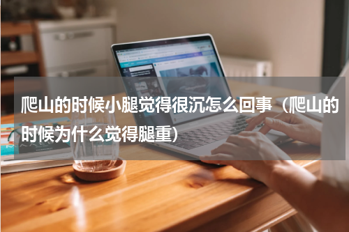 爬山的时候小腿觉得很沉怎么回事（爬山的时候为什么觉得腿重）