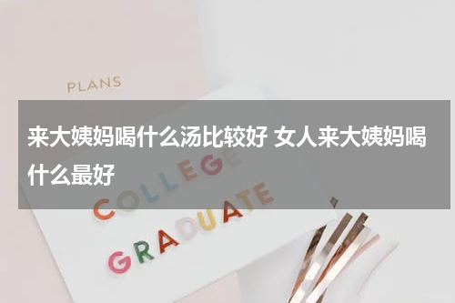 来大姨妈喝什么汤比较好 女人来大姨妈喝什么最好